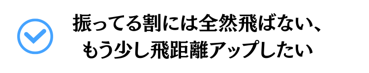 振ってる割には全然飛ばない、もう少し飛距離をアップしたい